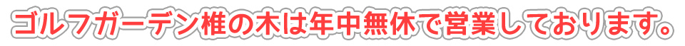 ゴルフガーデン椎の木は年中無休で営業しております。